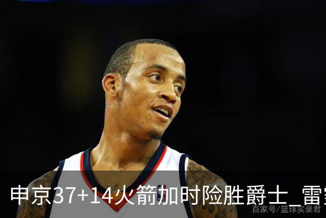 申京37+14火箭加时险胜爵士 雷霆逆转胜森林狼
